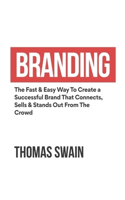 Branding: The Fast & Easy Way To Create a Successful Brand That Connects, Sells & Stands Out From The Crowd: The Fast & Easy Way by Swain, Thomas
