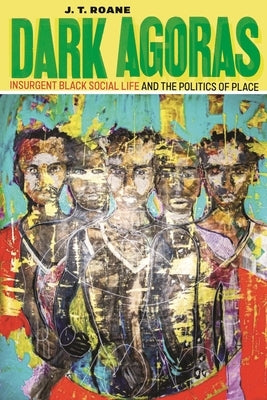 Dark Agoras: Insurgent Black Social Life and the Politics of Place by RoAne, J. T.