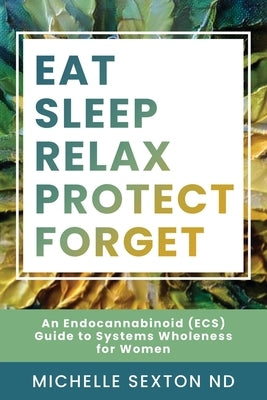 Eat, Sleep, Relax, Protect, Forget: An Endocannabinoid (ECS) Guide to Systems Wholeness for Women by Sexton, Michelle