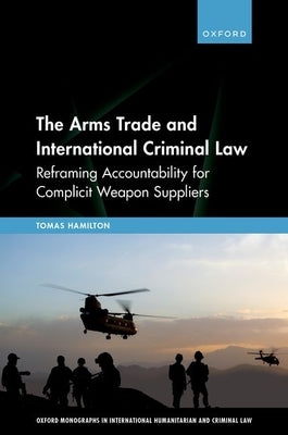 The Arms Trade and International Criminal Law: Reframing Accountability for Complicit Weapon Suppliers by Hamilton, Tomas