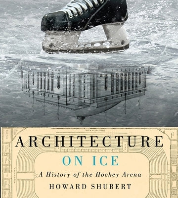 Architecture on Ice: A History of the Hockey Arena by Shubert, Howard