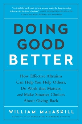 Doing Good Better: How Effective Altruism Can Help You Help Others, Do Work That Matters, and Make Smarter Choices about Giving Back by Macaskill, William