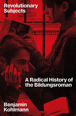 Revolutionary Subjects: A Radical History of the Bildungsroman by Kohlmann, Benjamin