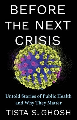 Before the Next Crisis: Untold Stories of Public Health and Why They Matter by Ghosh, Tista S.