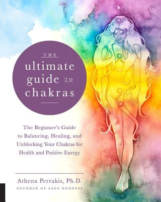 The Ultimate Guide to Chakras: The Beginner's Guide to Balancing, Healing, and Unblocking Your Chakras for Health and Positive Energy by Perrakis, Athena