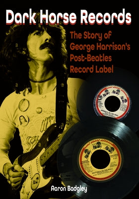 Dark Horse Records: The Story of George Harrison's Post-Beatles Record Label by Badgley, Aaron