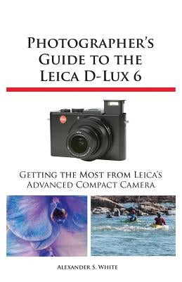 Photographer's Guide to the Leica D-Lux 6 by White, Alexander S.