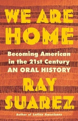 We Are Home: Becoming American in the 21st Century: An Oral History by Suarez, Ray