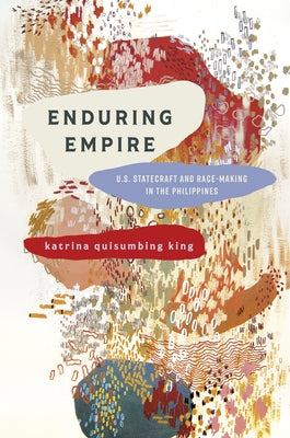 Enduring Empire: U.S. Statecraft and Race-Making in the Philippines by Quisumbing King, Katrina