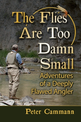 The Flies Are Too Damn Small: Adventures of a Deeply Flawed Angler by Cammann, Peter