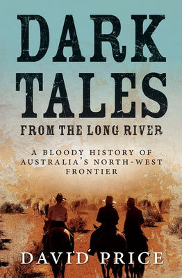 Dark Tales from the Long River: A Bloody History of Australia's North-West Frontier by Price, David