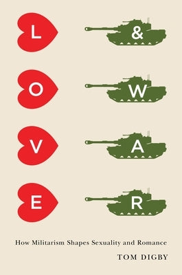 Love and War: How Militarism Shapes Sexuality and Romance by Digby, Tom