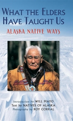 What the Elders Have Taught Us: Alaska Native Ways by Corral, Roy