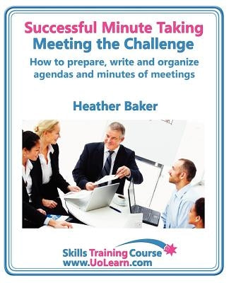 Successful Minute Taking and Writing. How to Prepare, Write and Organize Agendas and Minutes of Meetings. Learn to Take Notes and Write Minutes of Mee by Baker, Heather