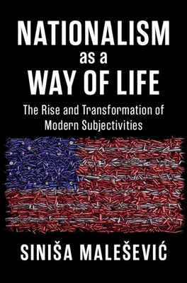 Nationalism as a Way of Life: The Rise and Transformation of Modern Subjectivities by Malesevic, Sinisa