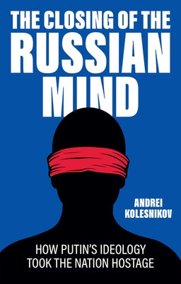 The Closing of the Russian Mind: How Putin's Ideology Took the Nation Hostage by Kolesnikov, Andrei