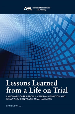 Lessons Learned from a Life on Trial: Landmark Cases from a Veteran Litigator and What They Can Teach Trial Lawyers by Small, Daniel