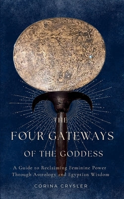 The Four Gateways of the Goddess: A Guide to Reclaiming Feminine Power Through Astrology and Egyptian Wisdom by Crysler, Corina