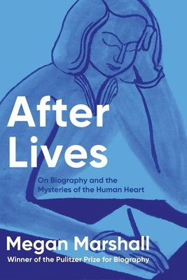 After Lives: On Biography and the Mysteries of the Human Heart by Marshall, Megan