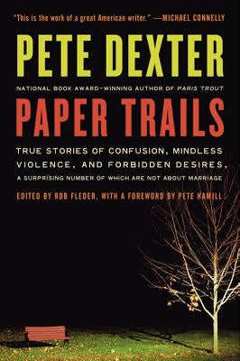 Paper Trails: True Stories of Confusion, Mindless Violence, and Forbidden Desires, a Surprising Number of Which Are Not about Marria by Dexter, Pete