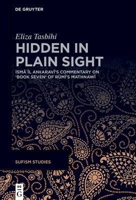 Hidden in Plain Sight: İsmāʿīl Anḳaravī's Commentary on 'Book Seven' of Rūmī's Mathnawī by Tasbihi, Eliza