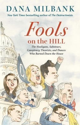 Fools on the Hill: The Hooligans, Saboteurs, Conspiracy Theorists, and Dunces Who Burned Down the House by Milbank, Dana