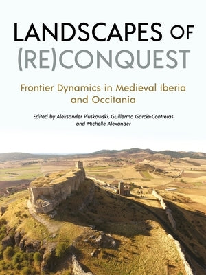 Landscapes of (Re)Conquest: Frontier Dynamics in Medieval Iberia and Occitania by Pluskowski, Aleksander
