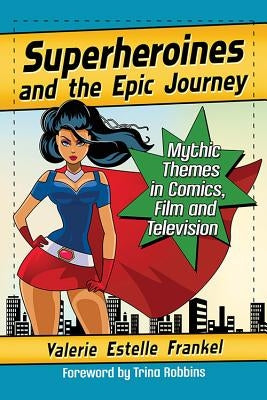 Superheroines and the Epic Journey: Mythic Themes in Comics, Film and Television by Frankel, Valerie Estelle