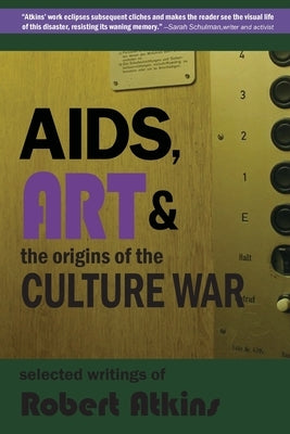 AIDS, Art & the Origins of the Culture War: Selected Writings of Robert Atkins by Atkins, Robert