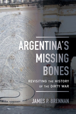 Argentina's Missing Bones: Revisiting the History of the Dirty War Volume 6 by Brennan, James P.