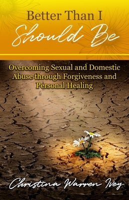 Better Than I Should Be: Overcoming Sexual and Domestic Abuse through Forgiveness and Personal Healing by Ivey, Christina Warren