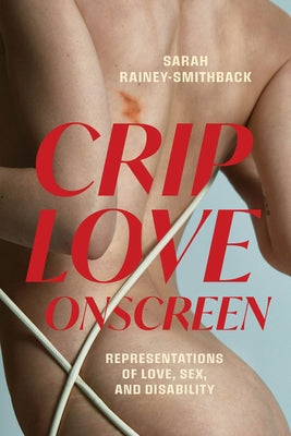 Crip Love Onscreen: Representations of Love, Sex, and Disability by Rainey-Smithback, Sarah