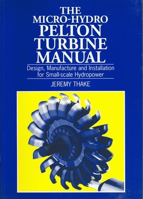 Micro-Hydro Pelton Turbine Manual: Design, Manufacture and Installation for Small-Scale Hydropower by Thake, Jeremy