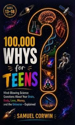 100,000 Whys for Teens: Mind-Blowing Science Questions About Your Brain, Body, Love, Money, and the Universe - Explained by Corwin, Samuel