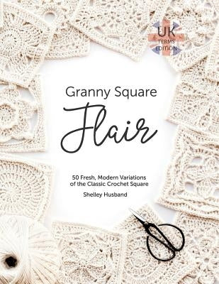 Granny Square Flair UK Terms Edition: 50 Fresh, Modern Variations of the Classic Crochet Square by Husband, Shelley