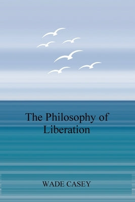 The Philosophy of Liberation by Casey, Wade