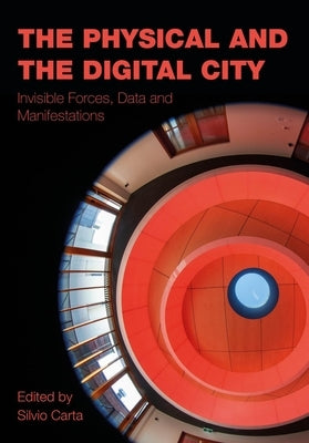 The Physical and the Digital City: Invisible Forces, Data, and Manifestations by Carta, Silvio