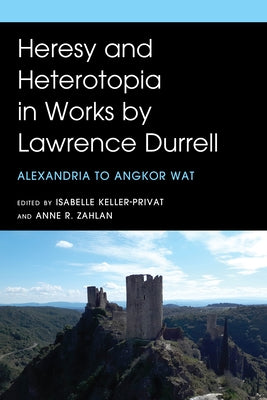 Heresy and Heterotopia in Works by Lawrence Durrell: Alexandria to Angkor Wat by Keller-Privat, Isabelle