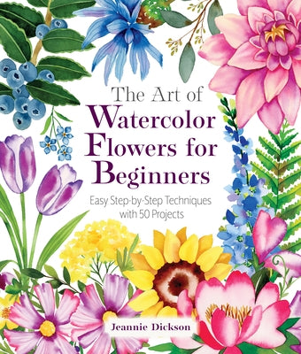The Art of Watercolor Flowers for Beginners: Easy Step-By-Step Techniques with 50 Projects by Dickson, Jeannie