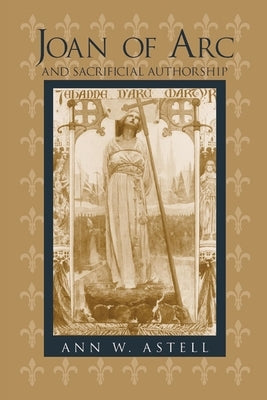Joan of Arc Sacrificial Authorship by Astell, Ann W.