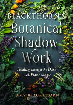 Blackthorn's Botanical Shadow Work: Healing Through the Dark with Plant Magic by Blackthorn, Amy