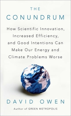 The Conundrum: How Scientific Innovation, Increased Efficiency, and Good Intentions Can Make Our Energy and Climate Problems Worse by Owen, David