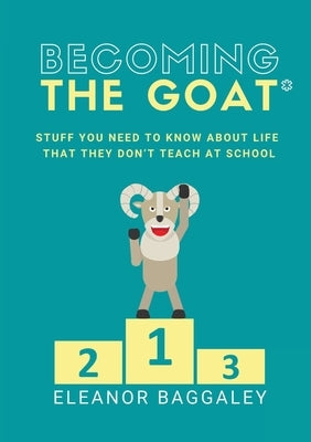 Becoming the GOAT*: Stuff you need to know about life that they don't teach at school by Baggaley, Eleanor