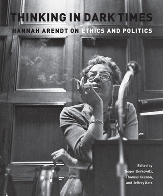 Thinking in Dark Times: Hannah Arendt on Ethics and Politics by Berkowitz, Roger