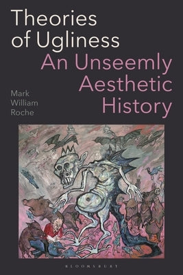 Theories of Ugliness: An Unseemly Aesthetic History by Roche, Mark William