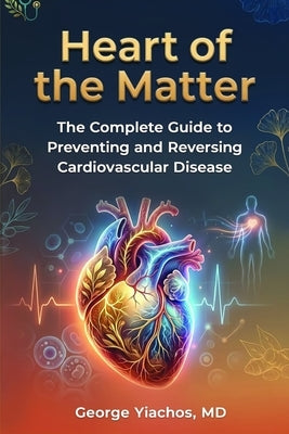 Heart Of The Matter: Heart of the Matter: The Complete Guide To Preventing And Reversing Cardiovascular Disease by Yiachos, George
