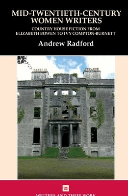 Mid-Twentieth-Century Women Writers: Country House Fiction from Elizabeth Bowen to Ivy Compton-Burnett by Radford, Andrew