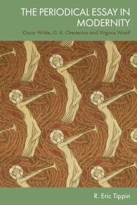 The Periodical Essay in Modernity: Oscar Wilde, G. K. Chesterton and Virginia Woolf by Tippin, R. Eric