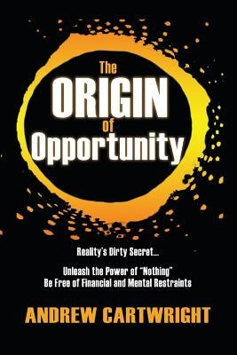 The Origin of Opportunity: Reality's Dirty Secret... Unleash the Power of "Nothing" Be Free of Financial and Mental Restraints by Cartwright, Andrew