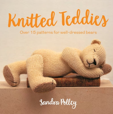 Knitted Teddies: Over 15 Patterns for Well-Dressed Bears by Polley, Sandra